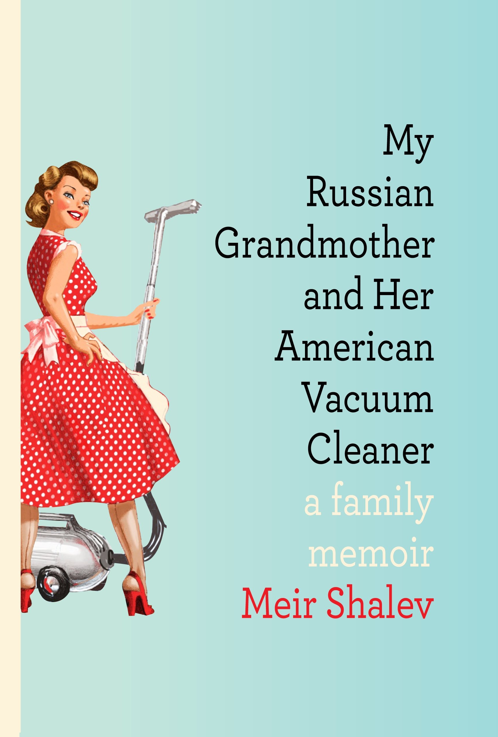 MY RUSSIAN GRANDMOTHER AND HER AMERICAN VACUUM CLEANER: A Family Memoir
